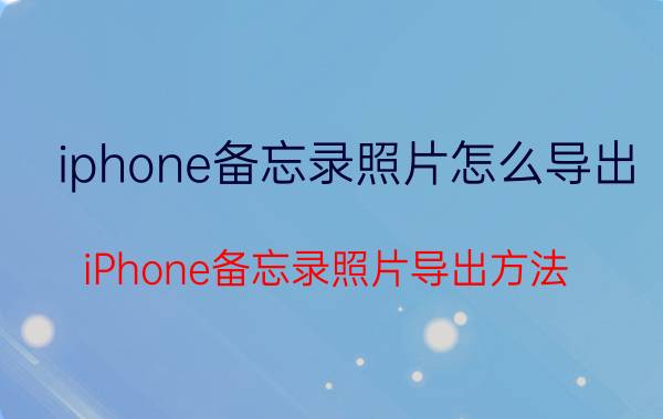 iphone备忘录照片怎么导出 iPhone备忘录照片导出方法